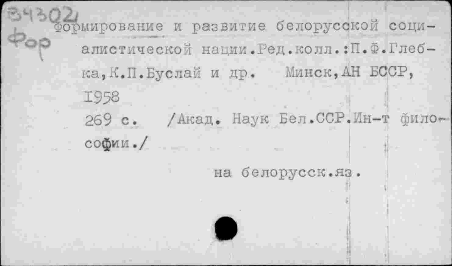 ﻿ормирование и развитие белорусской социалистической нации.Ред.колл.:П.Ф.Глебка, К.П. Бус лай и др. Минск,АН БССР, 1958	_
269 с. /Акад. Наук Бел.ССР.Ин-т фило Софии./
на белорусок.яз.